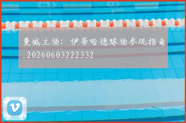 曼城主场：伊蒂哈德球场参观指南_20260603222332