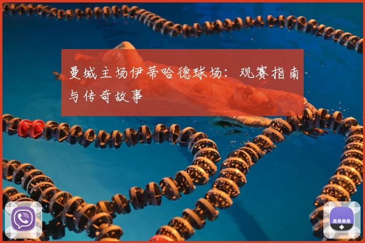 曼城主场伊蒂哈德球场:观赛指南与传奇故事