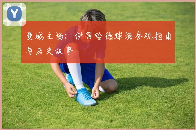 曼城主场：伊蒂哈德球场参观指南与历史故事
