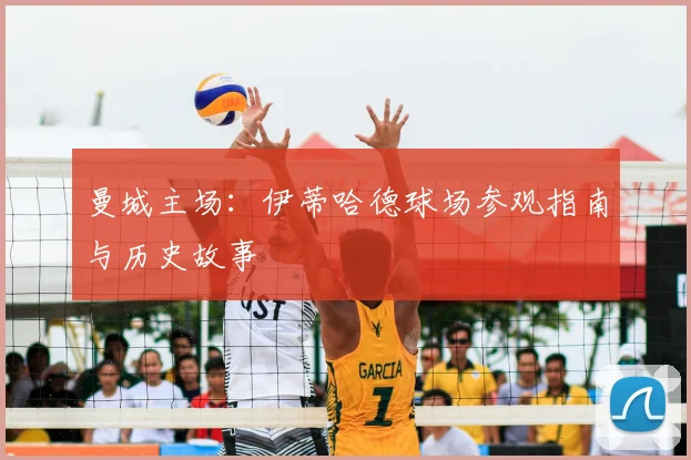 曼城主场:伊蒂哈德球场参观指南与历史故事