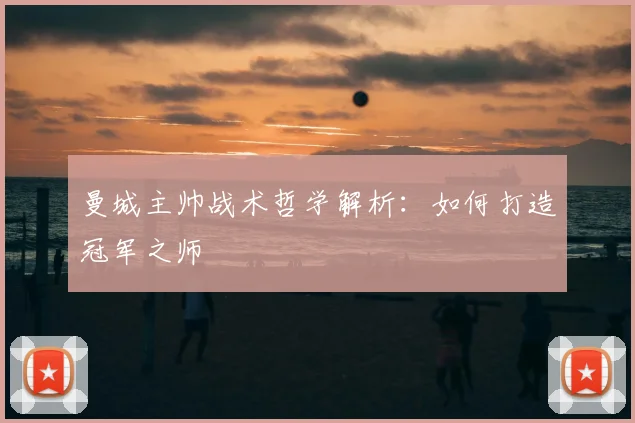 曼城主帅战术哲学解析：如何打造冠军之师
