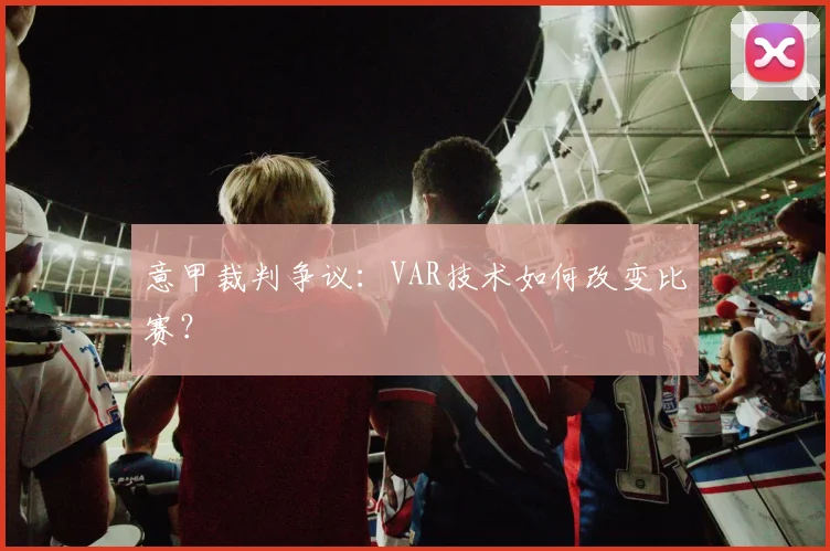 意甲裁判争议：VAR技术如何改变比赛？