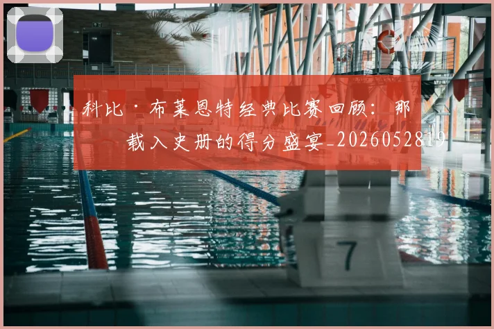 科比·布莱恩特经典比赛回顾:那些载入史册的得分盛宴_20260528193555
