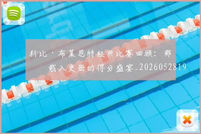 科比·布莱恩特经典比赛回顾：那些载入史册的得分盛宴_20260528193555