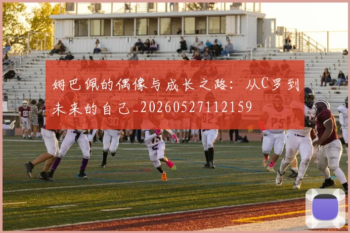 姆巴佩的偶像与成长之路:从C罗到未来的自己_20260527112159